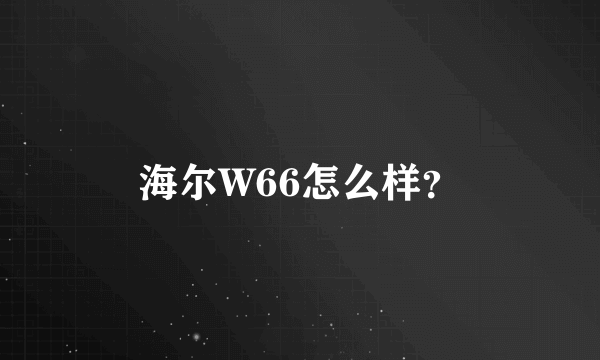 海尔W66怎么样？