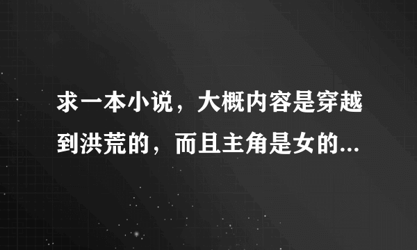 求一本小说，大概内容是穿越到洪荒的，而且主角是女的并且他成为了截教弟子，而且东皇喜欢她，大概就是这些