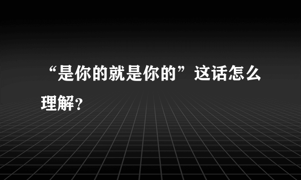 “是你的就是你的”这话怎么理解？