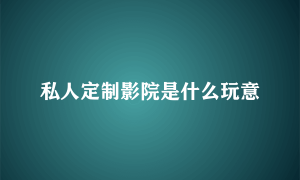 私人定制影院是什么玩意