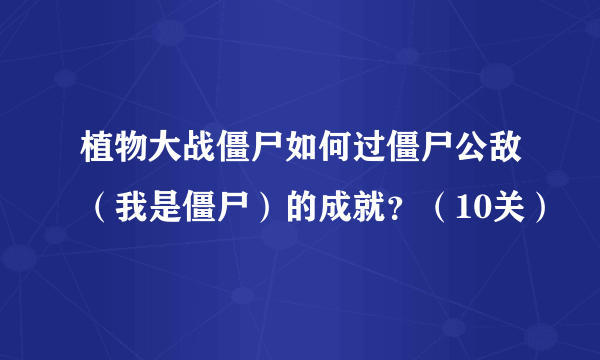 植物大战僵尸如何过僵尸公敌（我是僵尸）的成就？（10关）