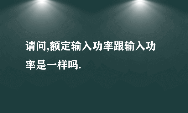 请问,额定输入功率跟输入功率是一样吗.