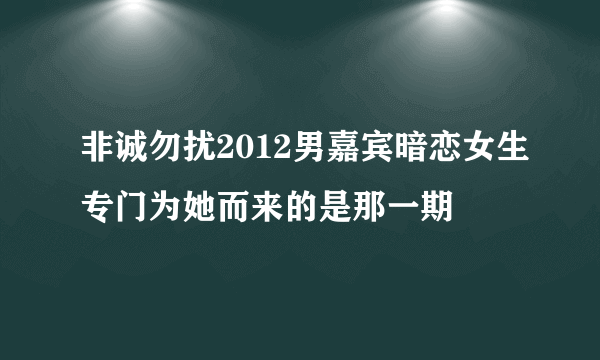 非诚勿扰2012男嘉宾暗恋女生专门为她而来的是那一期