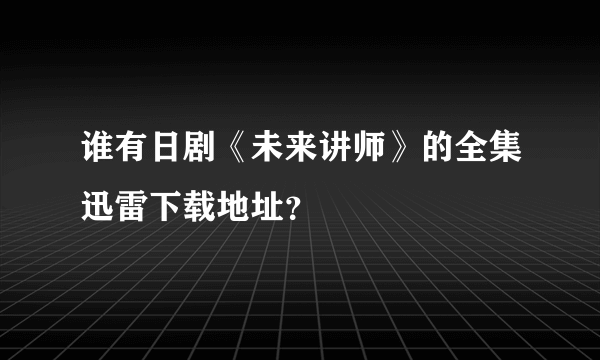 谁有日剧《未来讲师》的全集迅雷下载地址？