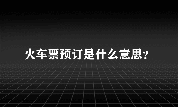 火车票预订是什么意思？