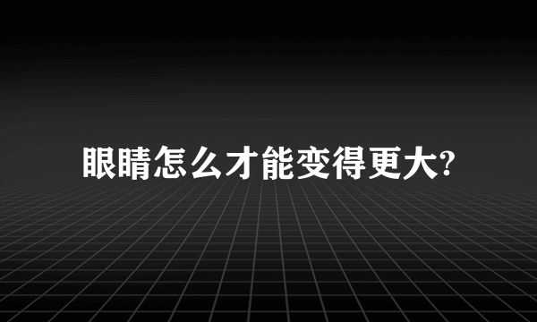 眼睛怎么才能变得更大?