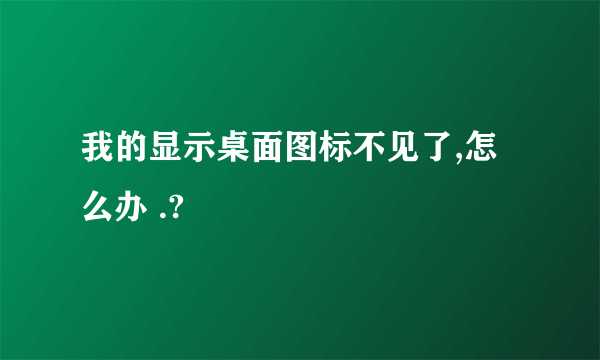 我的显示桌面图标不见了,怎么办 .?