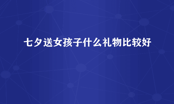 七夕送女孩子什么礼物比较好