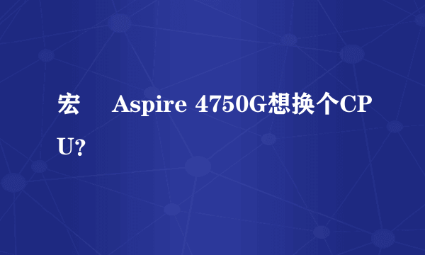 宏碁 Aspire 4750G想换个CPU？