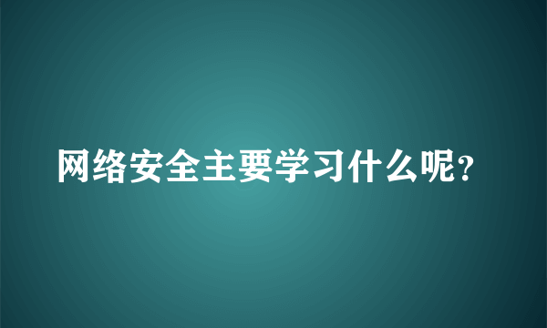 网络安全主要学习什么呢？