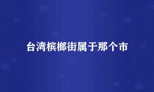 台湾槟榔街属于那个市