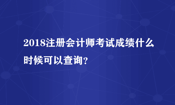 2018注册会计师考试成绩什么时候可以查询？