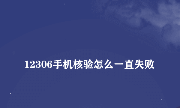 
12306手机核验怎么一直失败

