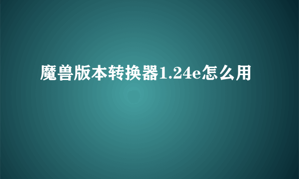 魔兽版本转换器1.24e怎么用