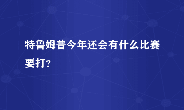 特鲁姆普今年还会有什么比赛要打？