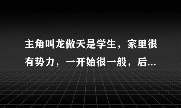 主角叫龙傲天是学生，家里很有势力，一开始很一般，后来很厉害的一部小说。带点玄幻感觉。很久以前看过