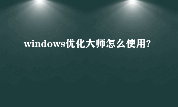 windows优化大师怎么使用?