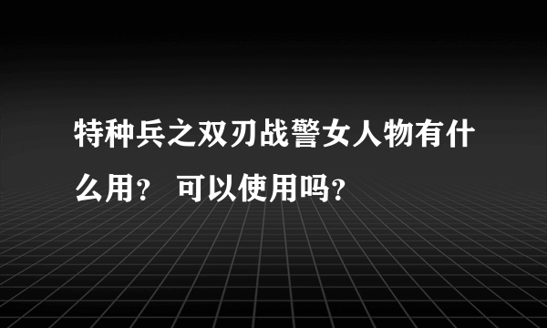 特种兵之双刃战警女人物有什么用？ 可以使用吗？