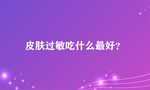 皮肤过敏吃什么最好？