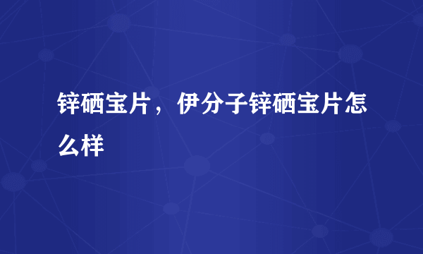 锌硒宝片，伊分子锌硒宝片怎么样