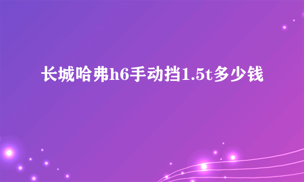 长城哈弗h6手动挡1.5t多少钱