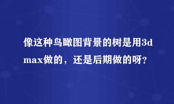 像这种鸟瞰图背景的树是用3dmax做的，还是后期做的呀？