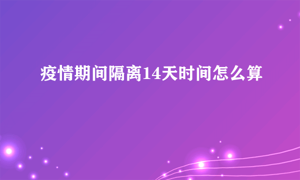 疫情期间隔离14天时间怎么算