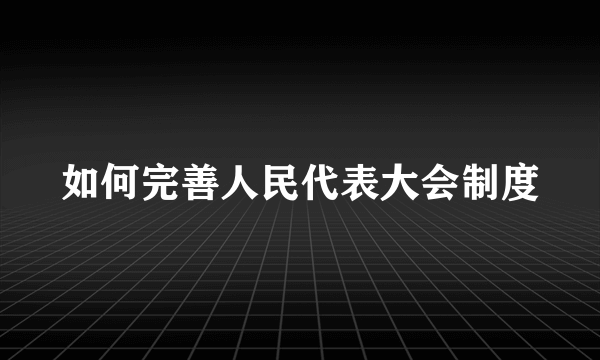 如何完善人民代表大会制度