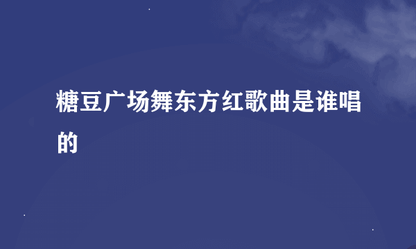 糖豆广场舞东方红歌曲是谁唱的