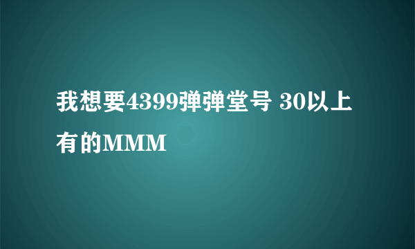 我想要4399弹弹堂号 30以上 有的MMM