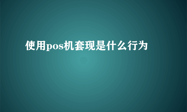 使用pos机套现是什么行为