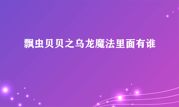 飘虫贝贝之乌龙魔法里面有谁