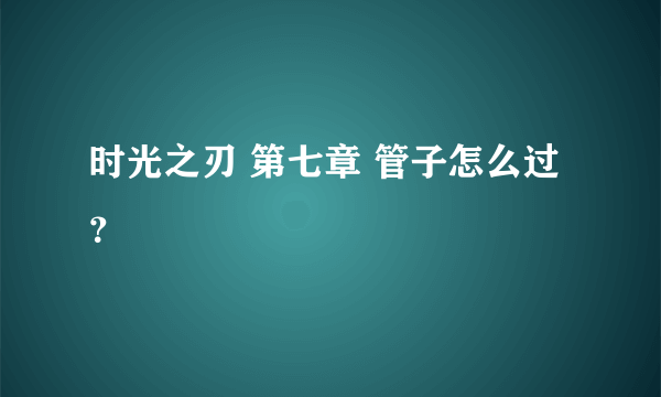 时光之刃 第七章 管子怎么过？