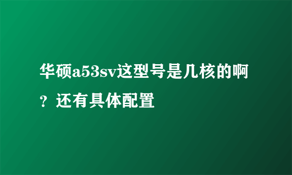 华硕a53sv这型号是几核的啊？还有具体配置