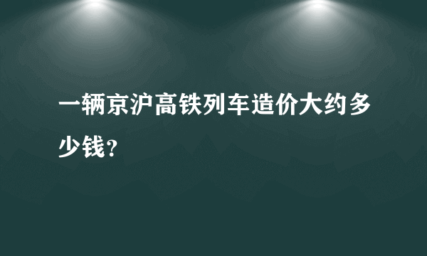 一辆京沪高铁列车造价大约多少钱？