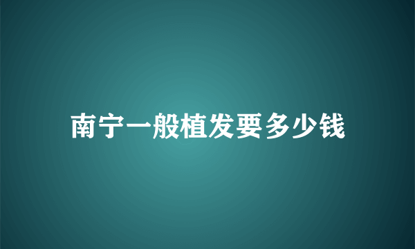 南宁一般植发要多少钱