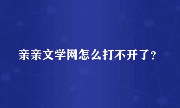 亲亲文学网怎么打不开了？