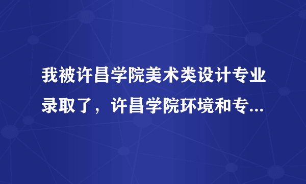 我被许昌学院美术类设计专业录取了，许昌学院环境和专业各方面怎么样？宿舍和娱乐方面好不好?求解答啊！