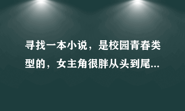 寻找一本小说，是校园青春类型的，女主角很胖从头到尾都没有瘦下来，男主角是学校的应该是校草吧，搞笑文