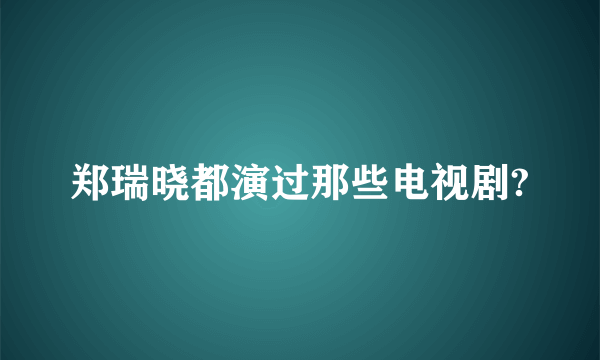 郑瑞晓都演过那些电视剧?