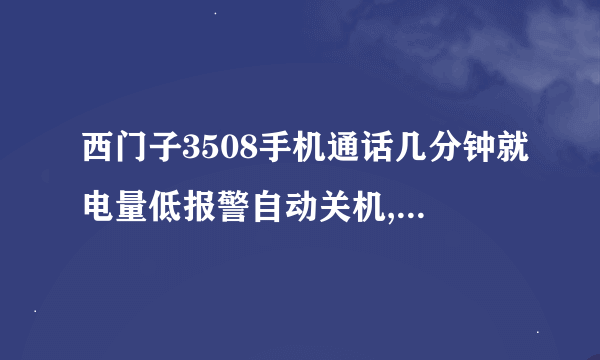 西门子3508手机通话几分钟就电量低报警自动关机,再开机电池显示还有两格电,请教!