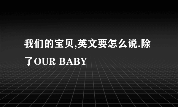 我们的宝贝,英文要怎么说.除了OUR BABY