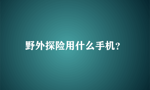 野外探险用什么手机？