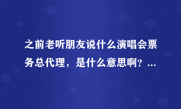 之前老听朋友说什么演唱会票务总代理，是什么意思啊？会比较正规么？