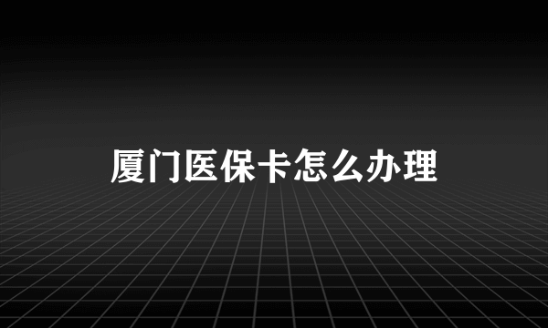 厦门医保卡怎么办理