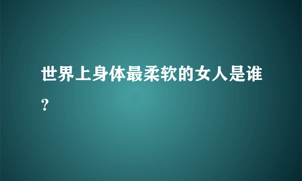 世界上身体最柔软的女人是谁？