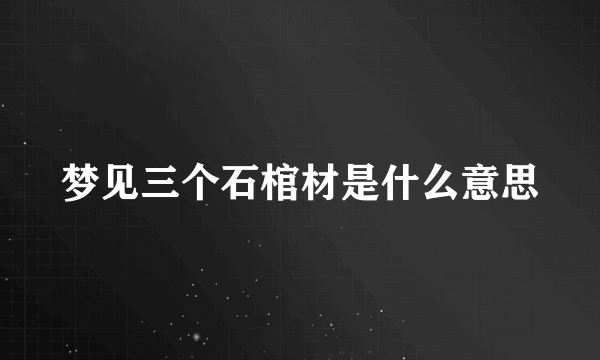 梦见三个石棺材是什么意思