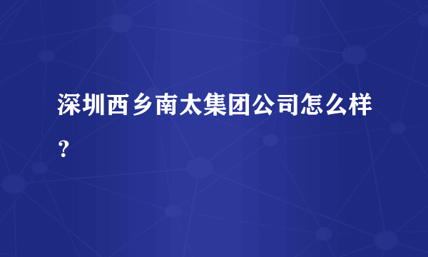 深圳西乡南太集团公司怎么样？