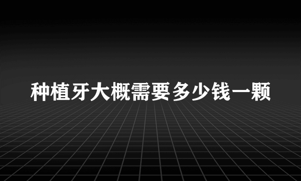 种植牙大概需要多少钱一颗