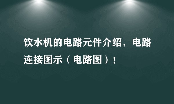 饮水机的电路元件介绍，电路连接图示（电路图）！